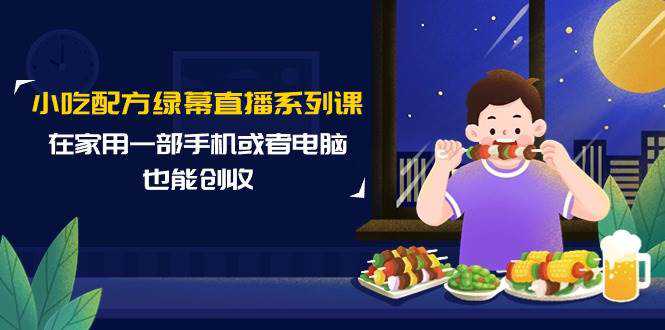 小吃配方绿幕直播系列课，在家用一部手机或者电脑也能创收（14节课）