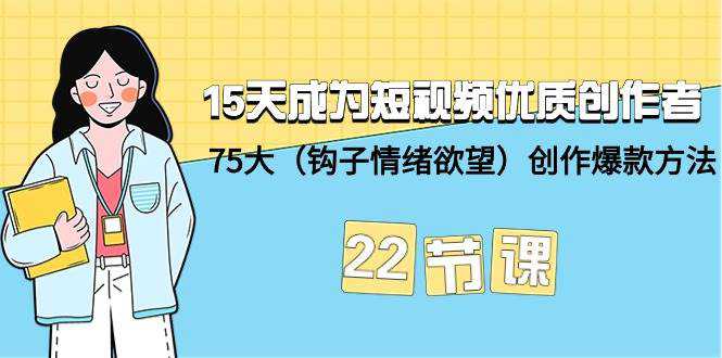 15天成为短视频-优质创作者+75大（钩子-情绪欲望）创作爆款方法-22节课