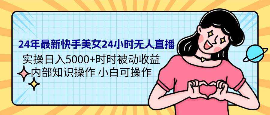 24年最新快手美女24小时无人直播 实操日入5000+时时被动收益 内部知识操...