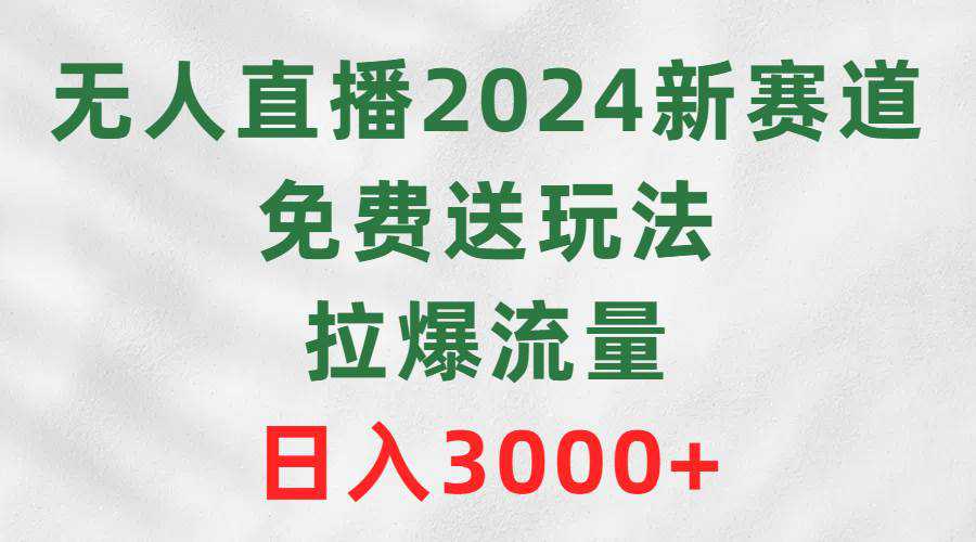 无人直播2024新赛道，免费送玩法，拉爆流量，日入3000+