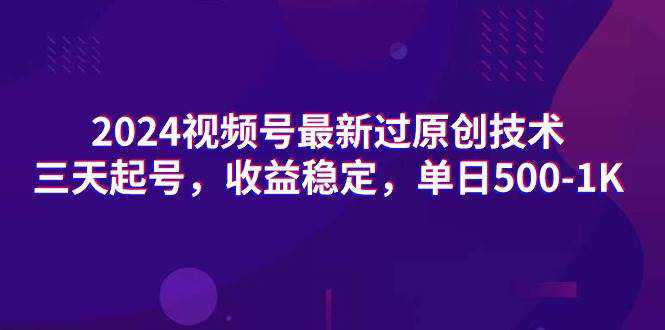 2024视频号最新过原创技术，三天起号，收益稳定，单日500-1K