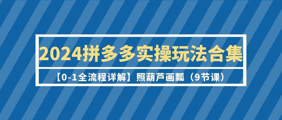 2024拼多多实操玩法合集【0-1全流程详解】照葫芦画瓢（9节课）