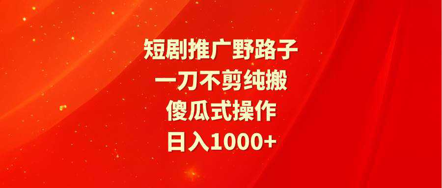 短剧推广野路子，一刀不剪纯搬运，傻瓜式操作，日入1000+