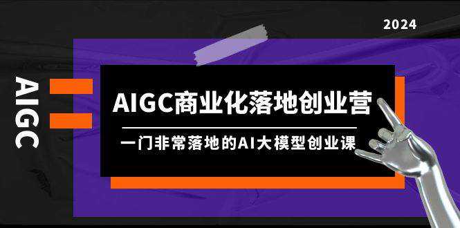 AIGC-商业化落地创业营，一门非常落地的AI大模型创业课（8节课+资料）