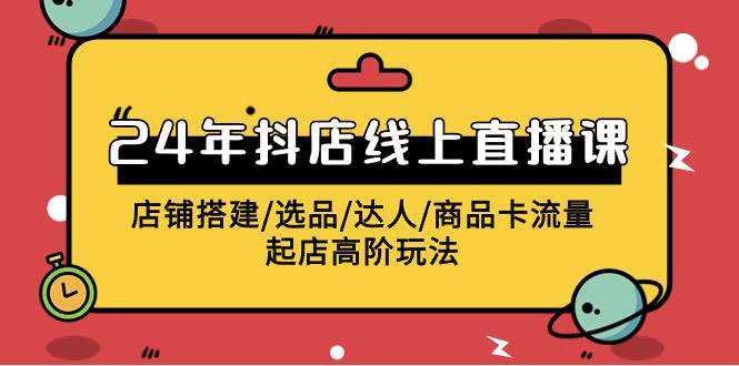 2024年抖店线上直播课，店铺搭建/选品/达人/商品卡流量/起店高阶玩法