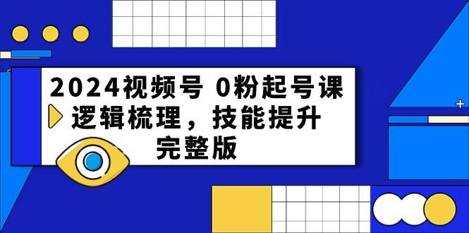 2024视频号 0粉起号课，逻辑梳理，技能提升，完整版