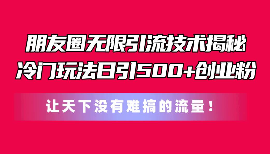 朋友圈无限引流技术揭秘，一个冷门玩法日引500+创业粉，让天下没有难搞...