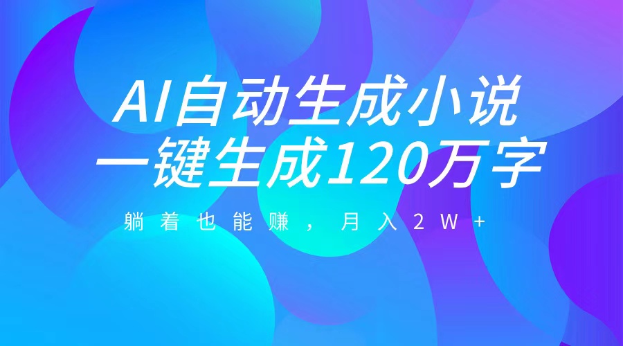 AI自动写小说，一键生成120万字，躺着也能赚，月入2W+