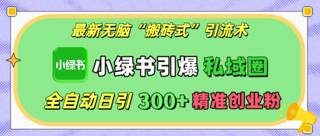 最新无脑“搬砖式”引流术，小绿书引爆私域圈，全自动日引300+精准创业粉！