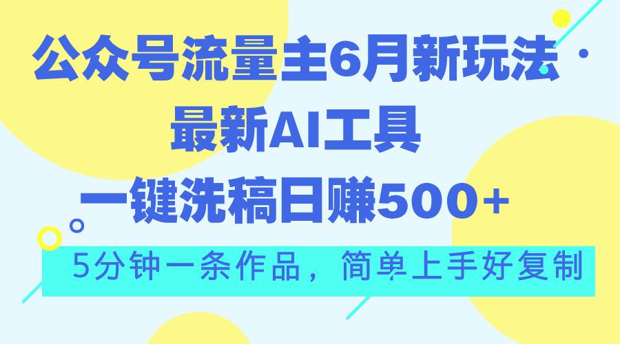 公众号流量主6月新玩法，最新AI工具一键洗稿单号日赚500+，5分钟一条作...