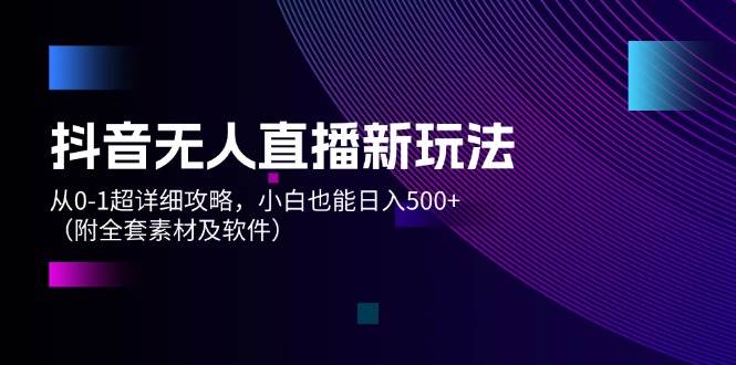 抖音无人直播新玩法，从0-1超详细攻略，小白也能日入500+（附全套素材...