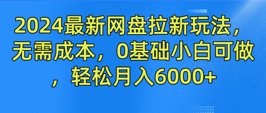 2024最新网盘拉新玩法，无需成本，0基础小白可做，轻松月入6000+